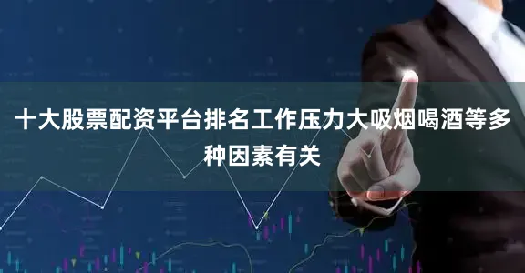 十大股票配资平台排名工作压力大吸烟喝酒等多种因素有关